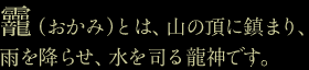 （おかみ）とは、山の頂に鎮まり、雨を降らせ、水を司る龍神です。